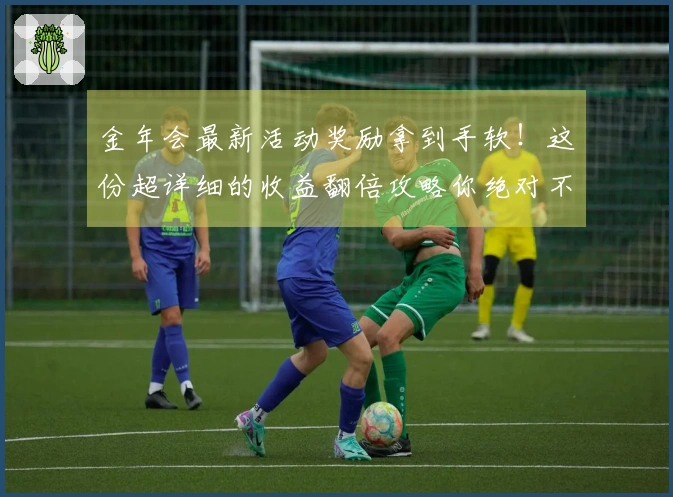 金年会最新活动奖励拿到手软！这份超详细的收益翻倍攻略你绝对不能错过