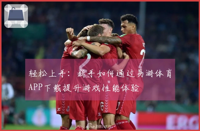 轻松上手：新手如何通过易游体育APP下载提升游戏性能体验
