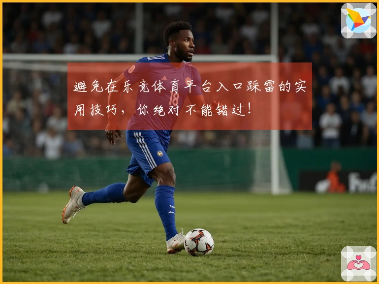 避免在乐竞体育平台入口踩雷的实用技巧，你绝对不能错过！