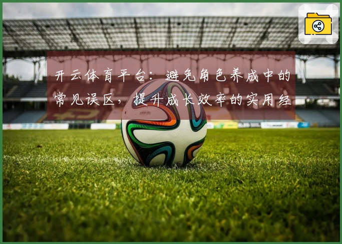 开云体育平台：避免角色养成中的常见误区，提升成长效率的实用经验分享