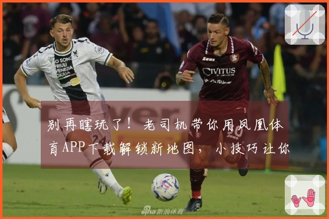 别再瞎玩了！老司机带你用凤凰体育APP下载解锁新地图，小技巧让你瞬间变高手