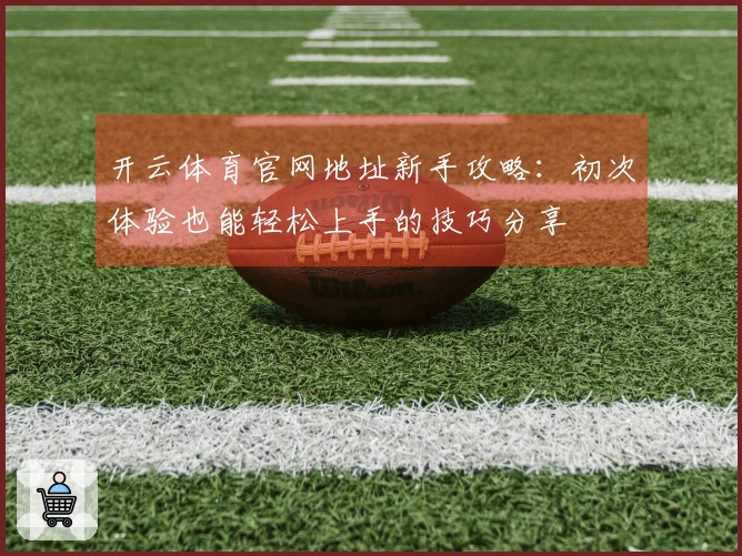 开云体育官网地址新手攻略：初次体验也能轻松上手的技巧分享