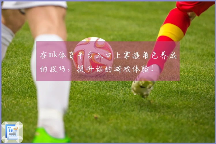 在mk体育平台入口上掌握角色养成的技巧，提升你的游戏体验！