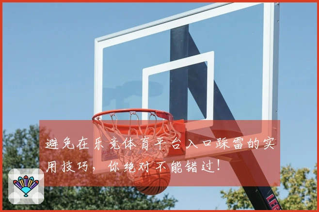 避免在乐竞体育平台入口踩雷的实用技巧，你绝对不能错过！