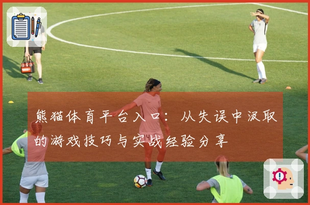 熊猫体育平台入口：从失误中汲取的游戏技巧与实战经验分享