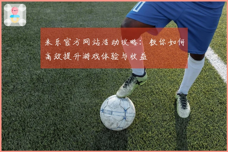 米乐官方网站活动攻略：教你如何高效提升游戏体验与收益