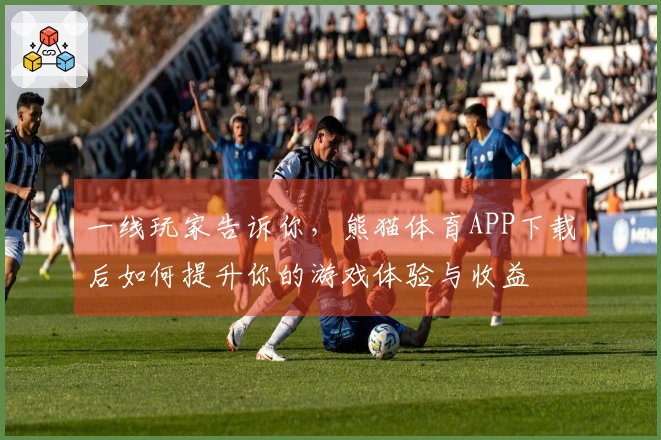 一线玩家告诉你，熊猫体育APP下载后如何提升你的游戏体验与收益