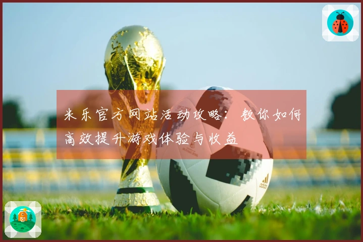 米乐官方网站活动攻略：教你如何高效提升游戏体验与收益