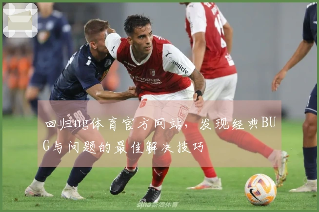 回归ng体育官方网站，发现经典BUG与问题的最佳解决技巧