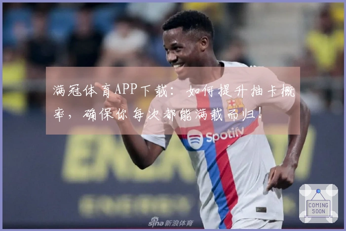 满冠体育APP下载：如何提升抽卡概率，确保你每次都能满载而归！