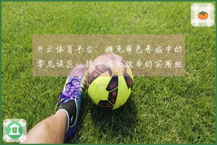 开云体育平台：避免角色养成中的常见误区，提升成长效率的实用经验分享