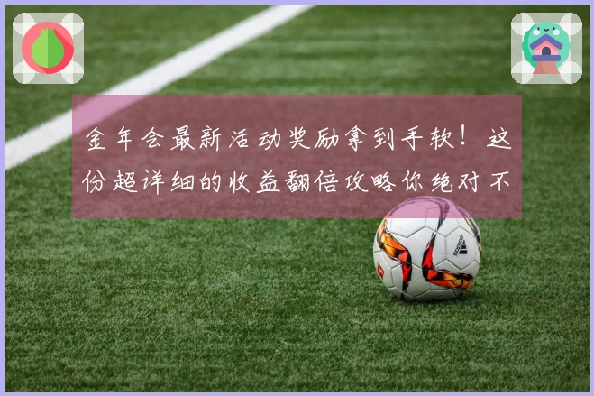 金年会最新活动奖励拿到手软！这份超详细的收益翻倍攻略你绝对不能错过