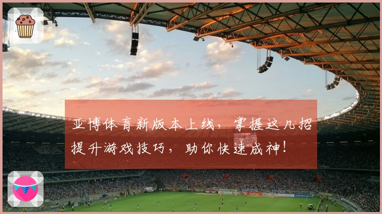 亚博体育新版本上线，掌握这几招提升游戏技巧，助你快速成神！
