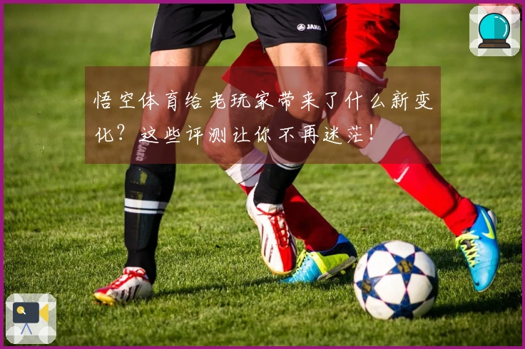 悟空体育给老玩家带来了什么新变化？这些评测让你不再迷茫！