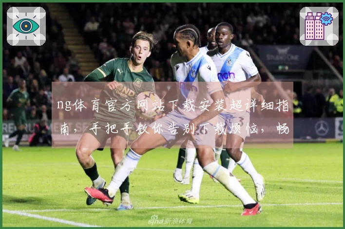 ng体育官方网站下载安装超详细指南，手把手教你告别下载烦恼，畅玩无阻！
