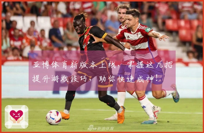 亚博体育新版本上线，掌握这几招提升游戏技巧，助你快速成神！