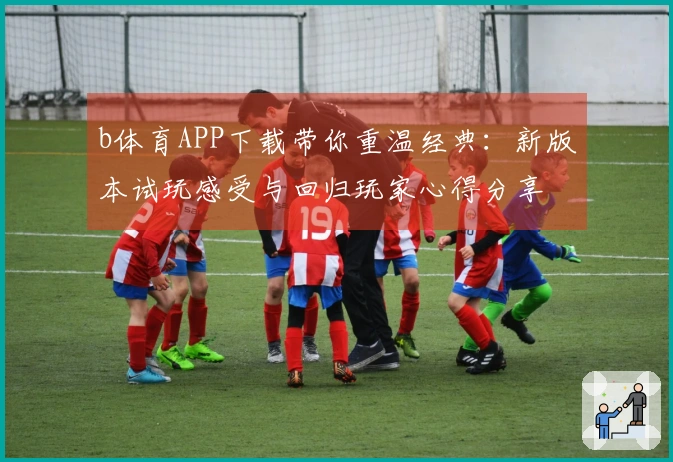b体育APP下载带你重温经典：新版本试玩感受与回归玩家心得分享