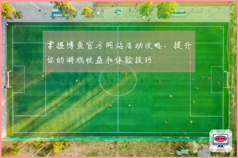 掌握博鱼官方网站活动攻略，提升你的游戏收益和体验技巧
