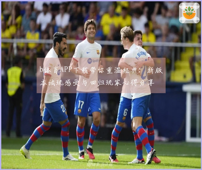 b体育APP下载带你重温经典：新版本试玩感受与回归玩家心得分享