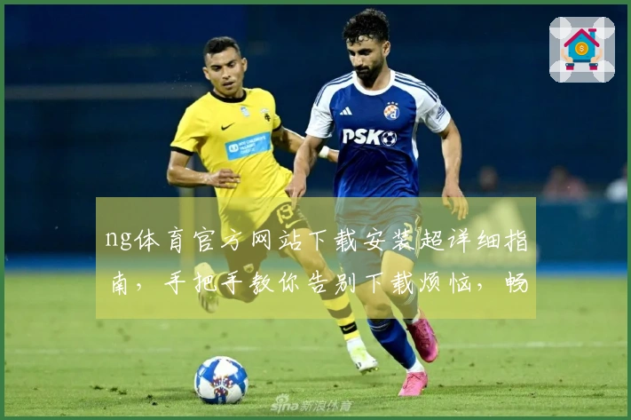 ng体育官方网站下载安装超详细指南，手把手教你告别下载烦恼，畅玩无阻！