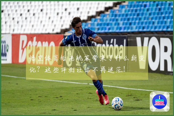 悟空体育给老玩家带来了什么新变化？这些评测让你不再迷茫！