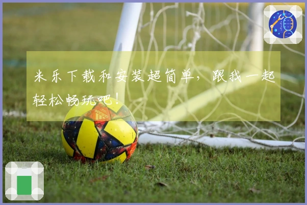 米乐下载和安装超简单，跟我一起轻松畅玩吧！