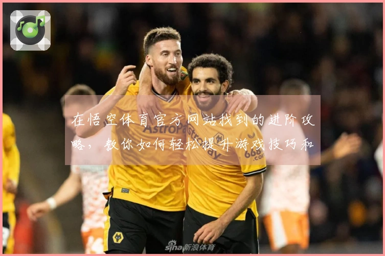 在悟空体育官方网站找到的进阶攻略，教你如何轻松提升游戏技巧和体验